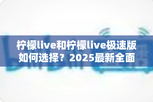 柠檬live和柠檬live极速版如何选择？2025最新全面对比指南，帮你找到最适合的那一款
