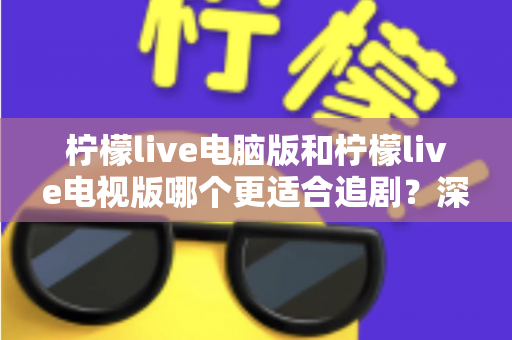 柠檬live电脑版和柠檬live电视版哪个更适合追剧？深度对比帮你选对追剧设备