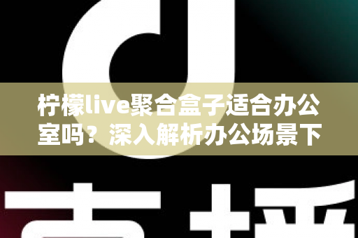 柠檬live聚合盒子适合办公室吗？深入解析办公场景下的实用性与选购指南
