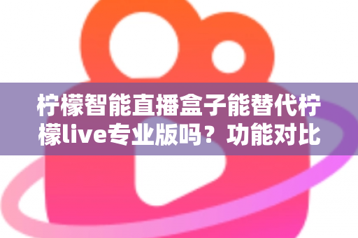 柠檬智能直播盒子能替代柠檬live专业版吗？功能对比、适用人群与选购建议全解析