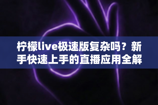 柠檬live极速版复杂吗?新手快速上手的直播应用全解析 柠檬live极速版复杂吗?新手快速上手的直播应用全解析