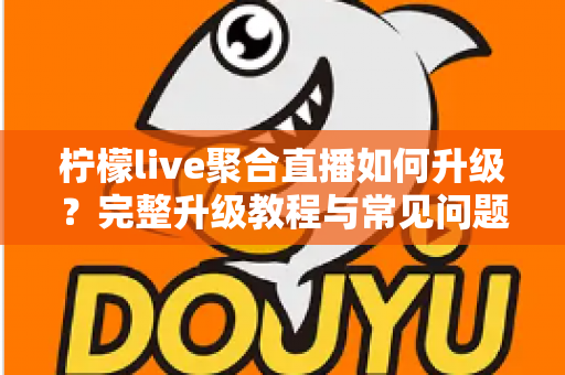 柠檬live聚合直播如何升级?完整升级教程与常见问题详解 柠檬live聚合直播如何升级?完整升级教程与常见问题详解