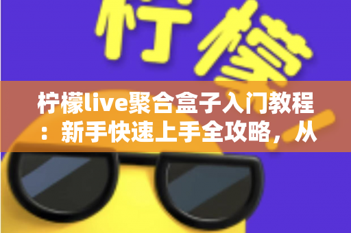 柠檬live聚合盒子入门教程：新手快速上手全攻略，从安装到精通一步到位