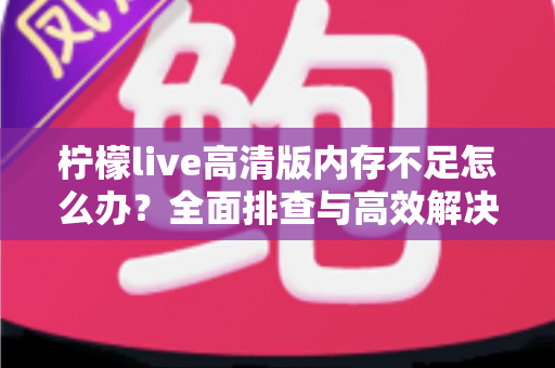 柠檬live高清版内存不足怎么办？全面排查与高效解决方案指南