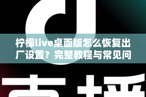 柠檬live桌面版怎么恢复出厂设置？完整教程与常见问题详解