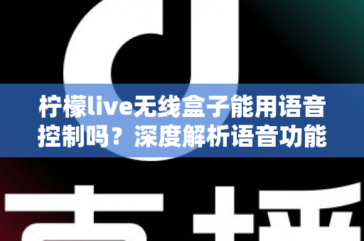 柠檬live无线盒子能用语音控制吗？深度解析语音功能、使用方法与实用技巧