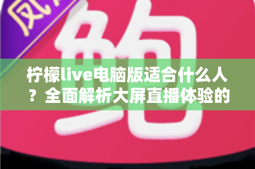 柠檬live电脑版适合什么人？全面解析大屏直播体验的最佳适用人群