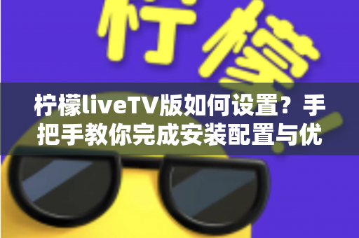 柠檬liveTV版如何设置？手把手教你完成安装配置与优化调整