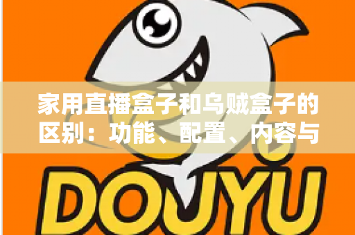 家用直播盒子和乌贼盒子的区别:功能、配置、内容与选购全方位深度解析 家用直播盒子和乌贼盒子的区别:功能、配置、内容与选购全方位深度解析