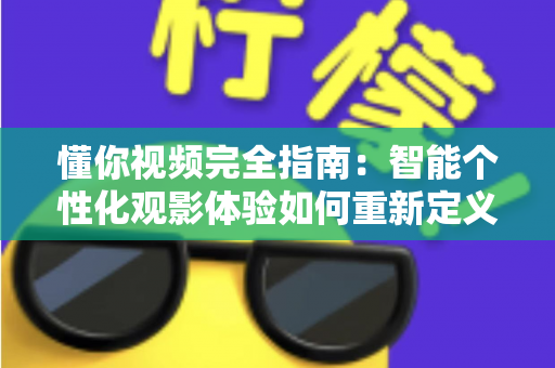 懂你视频完全指南：智能个性化观影体验如何重新定义你的每一分钟