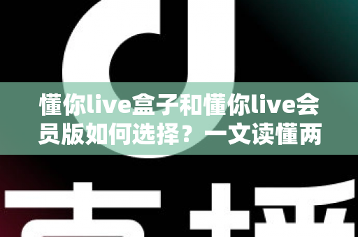 懂你live盒子和懂你live会员版如何选择?一文读懂两者区别与最划算的选购方案 懂你live盒子和懂你live会员版如何选择?一文读懂两者区别与最划算的选购方案