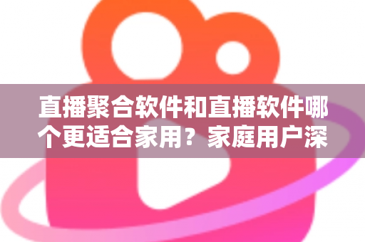 直播聚合软件和直播软件哪个更适合家用?家庭用户深度对比与选购全指南 直播聚合软件和直播软件哪个更适合家用?家庭用户深度对比与选购全指南
