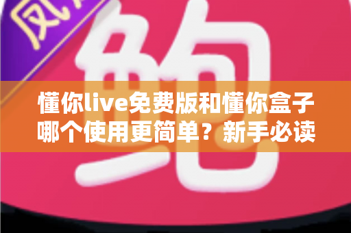 懂你live免费版和懂你盒子哪个使用更简单?新手必读的全方位上手体验对比指南 懂你live免费版和懂你盒子哪个使用更简单?新手必读的全方位上手体验对比指南