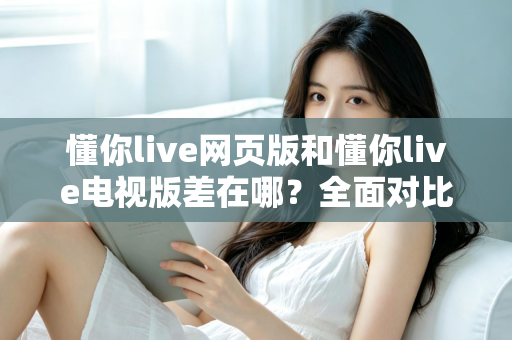 懂你live网页版和懂你live电视版差在哪？全面对比解析帮你选出最适合的观看方式
