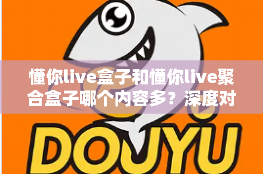 懂你live盒子和懂你live聚合盒子哪个内容多？深度对比解析助你选对不踩坑