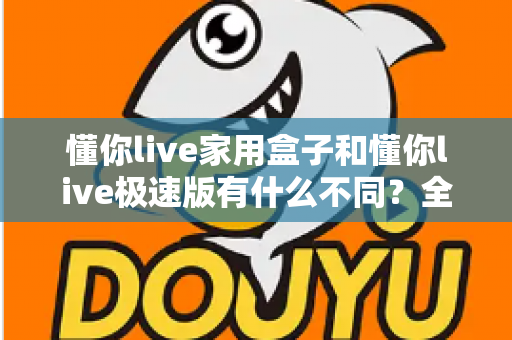 懂你live家用盒子和懂你live极速版有什么不同？全方位深度对比与选购指南