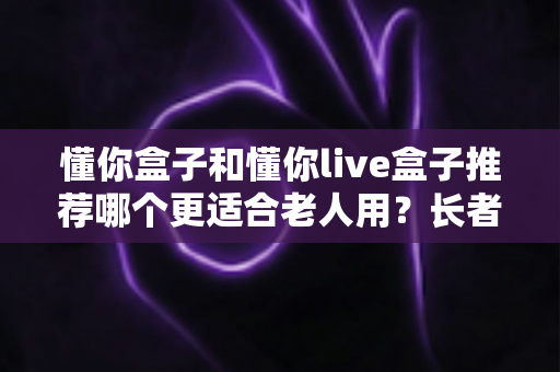 懂你盒子和懂你live盒子推荐哪个更适合老人用?长者电视盒超详细选购评测指南 懂你盒子和懂你live盒子推荐哪个更适合老人用?长者电视盒超详细选购评测指南