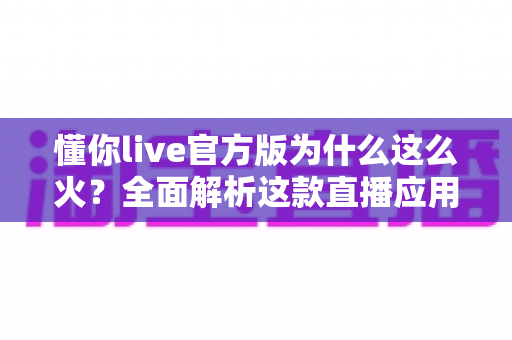 懂你live官方版为什么这么火？全面解析这款直播应用火爆背后的真正原因