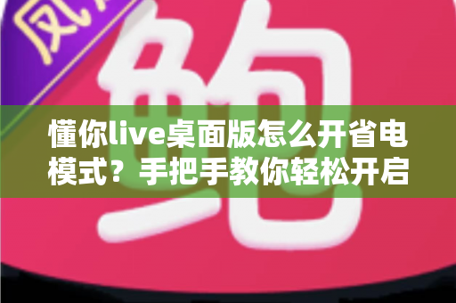 懂你live桌面版怎么开省电模式?手把手教你轻松开启省电模式,告别电量焦虑延长续航 懂你live桌面版怎么开省电模式?手把手教你轻松开启省电模式,告别电量焦虑延长续航