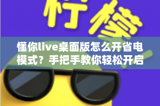 懂你live桌面版怎么开省电模式？手把手教你轻松开启省电模式，告别电量焦虑延长续航