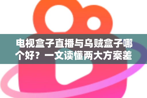 电视盒子直播与乌贼盒子哪个好?一文读懂两大方案差异,选对不踩坑 电视盒子直播与乌贼盒子哪个好?一文读懂两大方案差异,选对不踩坑