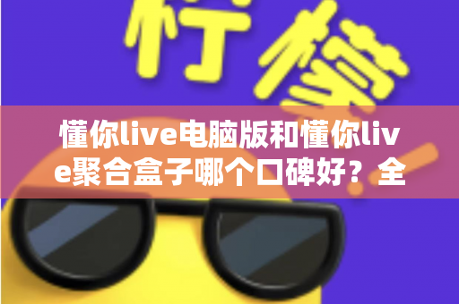 懂你live电脑版和懂你live聚合盒子哪个口碑好？全方位深度对比与选购指南