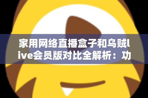家用网络直播盒子和乌贼live会员版对比全解析：功能、价格与体验一站式深度评测，帮你选对家庭直播方案