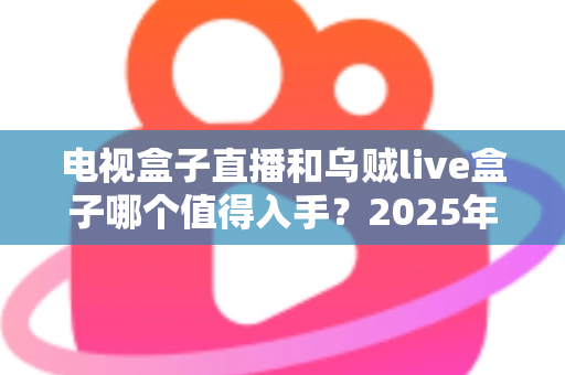 电视盒子直播和乌贼live盒子哪个值得入手？2025年家庭观影设备深度对比与避坑选购指南