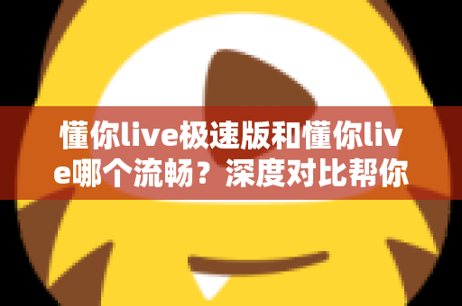 懂你live极速版和懂你live哪个流畅?深度对比帮你选出最顺滑的直播观看体验 懂你live极速版和懂你live哪个流畅?深度对比帮你选出最顺滑的直播观看体验