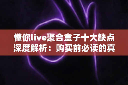懂你live聚合盒子十大缺点深度解析：购买前必读的真实避坑指南