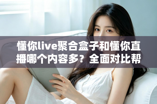 懂你live聚合盒子和懂你直播哪个内容多？全面对比帮你找到内容更丰富的看播方案