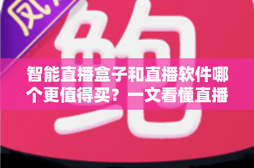 智能直播盒子和直播软件哪个更值得买？一文看懂直播间搭建的最优解，少花冤枉钱