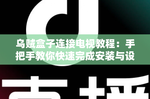 乌贼盒子连接电视教程：手把手教你快速完成安装与设置，轻松畅享大屏影音体验