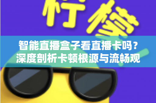 智能直播盒子看直播卡吗？深度剖析卡顿根源与流畅观看全攻略
