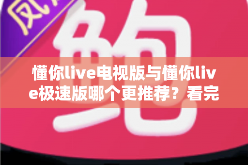 懂你live电视版与懂你live极速版哪个更推荐？看完这份详细对比，一次选对不踩坑