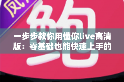 一步步教你用懂你live高清版:零基础也能快速上手的超详细实操指南 一步步教你用懂你live高清版:零基础也能快速上手的超详细实操指南