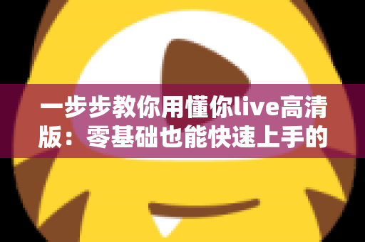 一步步教你用懂你live高清版：零基础也能快速上手的超详细实操指南