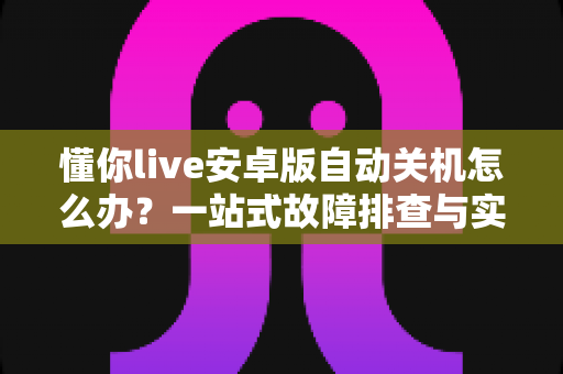 懂你live安卓版自动关机怎么办？一站式故障排查与实用解决方案指南