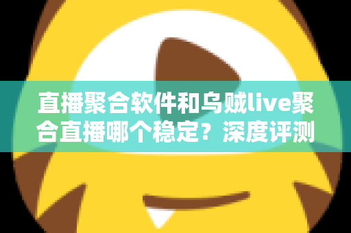 直播聚合软件和乌贼live聚合直播哪个稳定？深度评测帮你找到最稳的观影利器