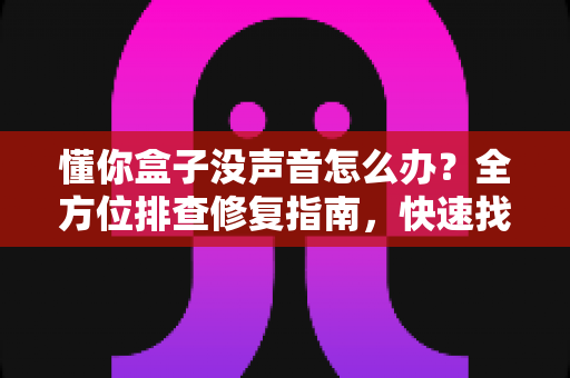 懂你盒子没声音怎么办？全方位排查修复指南，快速找回清晰音效