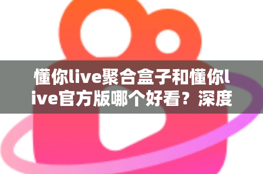 懂你live聚合盒子和懂你live官方版哪个好看?深度对比评测帮你选出心仪版本 懂你live聚合盒子和懂你live官方版哪个好看?深度对比评测帮你选出心仪版本