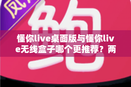 懂你live桌面版与懂你live无线盒子哪个更推荐?两种版本全面对比一次讲清楚 懂你live桌面版与懂你live无线盒子哪个更推荐?两种版本全面对比一次讲清楚