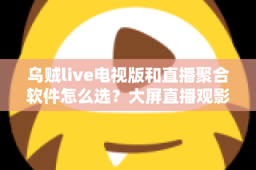 乌贼live电视版和直播聚合软件怎么选?大屏直播观影方案全解析与实用避坑指南 乌贼live电视版和直播聚合软件怎么选?大屏直播观影方案全解析与实用避坑指南