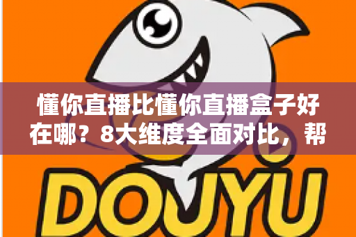 懂你直播比懂你直播盒子好在哪？8大维度全面对比，帮你选出更适合的直播工具