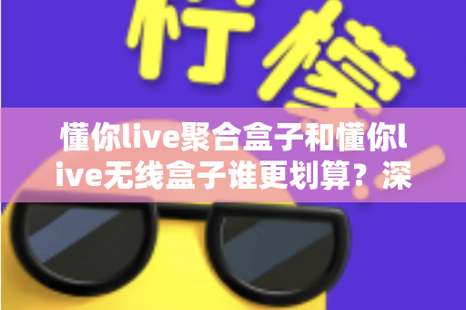 懂你live聚合盒子和懂你live无线盒子谁更划算?深度对比评测帮你选对不选贵 懂你live聚合盒子和懂你live无线盒子谁更划算?深度对比评测帮你选对不选贵