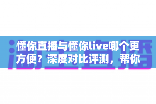 懂你直播与懂你live哪个更方便?深度对比评测,帮你一键锁定更省心的直播平台 懂你直播与懂你live哪个更方便?深度对比评测,帮你一键锁定更省心的直播平台