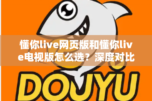 懂你live网页版和懂你live电视版怎么选？深度对比两大版本，助你找到最适合自己的观看方式
