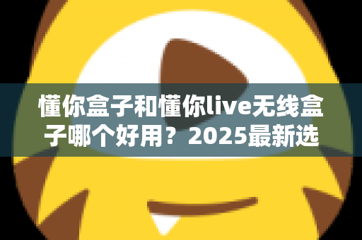 懂你盒子和懂你live无线盒子哪个好用?2025最新选购对比全解析 懂你盒子和懂你live无线盒子哪个好用?2025最新选购对比全解析