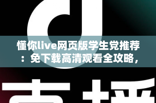 懂你live网页版学生党推荐：免下载高清观看全攻略，宿舍教室随时畅享精彩直播