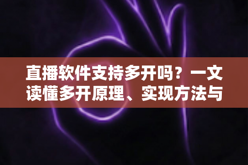 直播软件支持多开吗？一文读懂多开原理、实现方法与避坑指南
